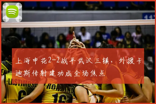 上海申花2-2战平武汉三镇,外援卡迪斯传射建功成全场焦点