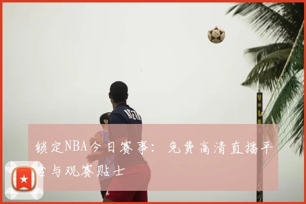 锁定NBA今日赛事：免费高清直播平台与观赛贴士