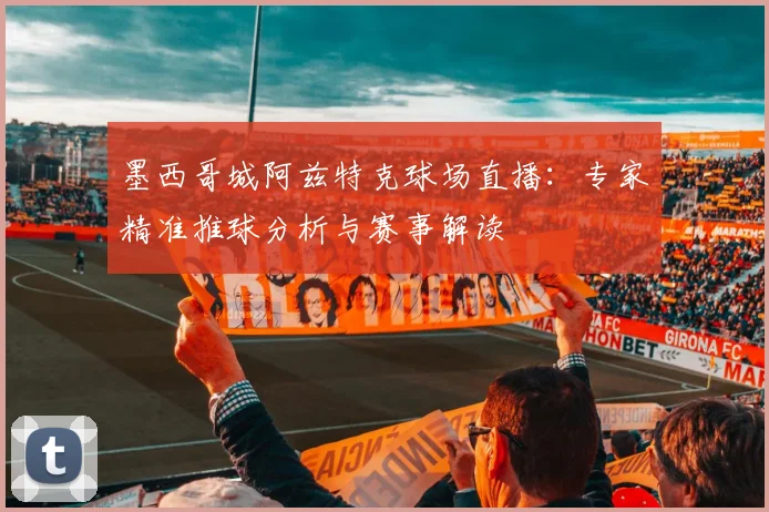 墨西哥城阿兹特克球场直播：专家精准推球分析与赛事解读