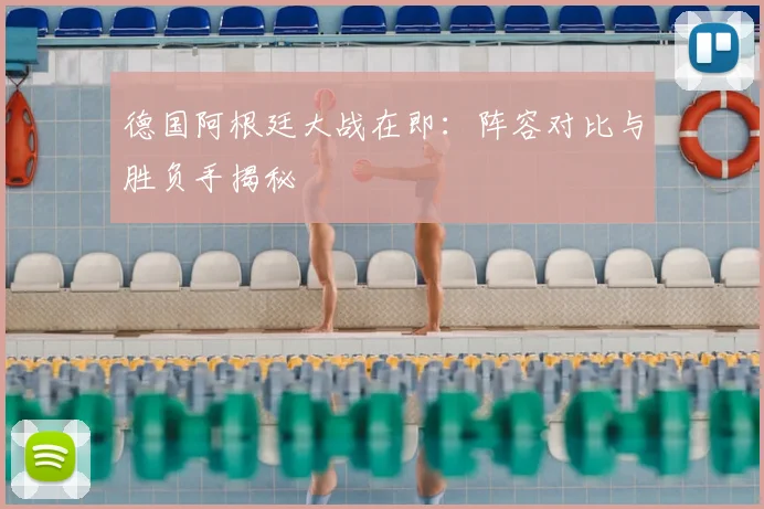德国阿根廷大战在即：阵容对比与胜负手揭秘