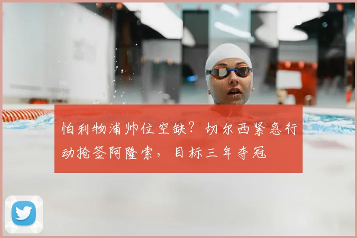 怕利物浦帅位空缺？切尔西紧急行动抢签阿隆索，目标三年夺冠