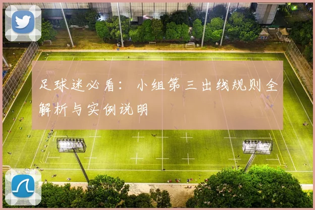足球迷必看:小组第三出线规则全解析与实例说明
