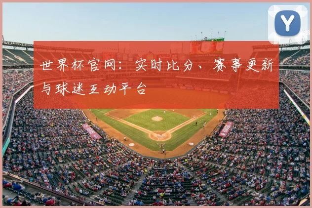 世界杯官网：实时比分、赛事更新与球迷互动平台