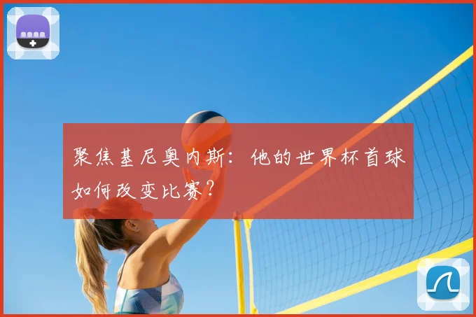 聚焦基尼奥内斯:他的世界杯首球如何改变比赛?
