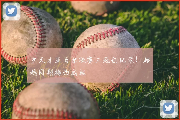 岁天才亚马尔联赛三冠创纪录！超越同期梅西成就