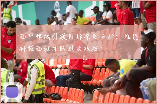 西甲锋线引援目标深度分析：谁能补强西班牙队进攻短板？