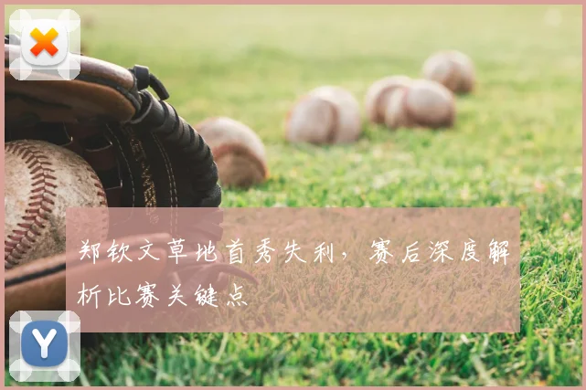 郑钦文草地首秀失利，赛后深度解析比赛关键点