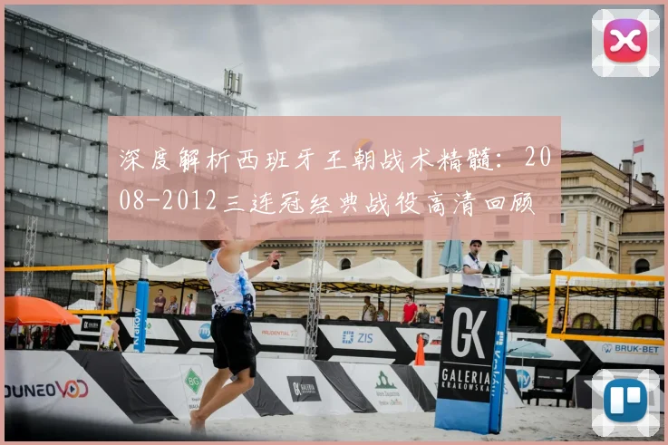 深度解析西班牙王朝战术精髓：2008-2012三连冠经典战役高清回顾
