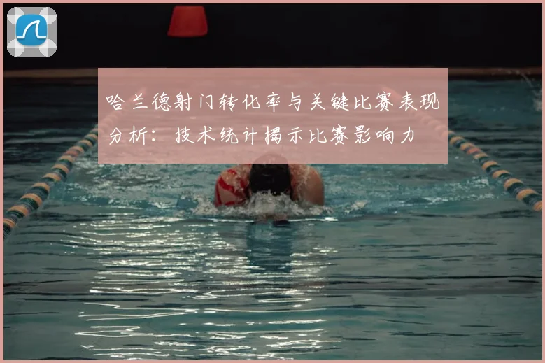 哈兰德射门转化率与关键比赛表现分析：技术统计揭示比赛影响力