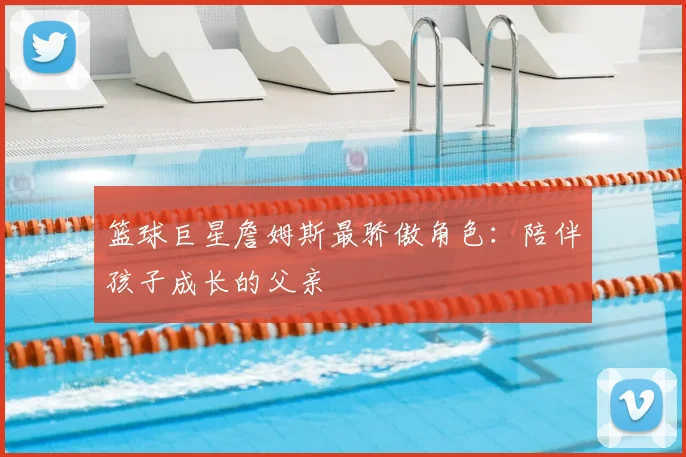 篮球巨星詹姆斯最骄傲角色：陪伴孩子成长的父亲