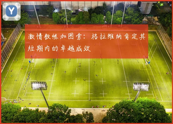 激情教练加图索:格拉维纳肯定其短期内的卓越成效