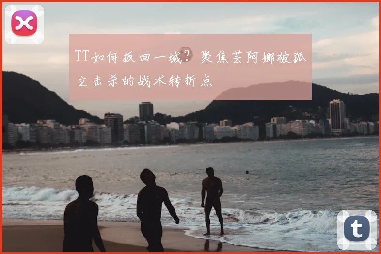 TT如何扳回一城？聚焦芸阿娜被孤立击杀的战术转折点