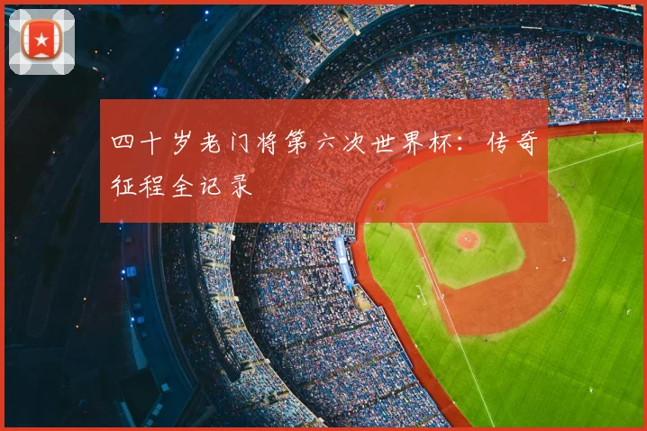 四十岁老门将第六次世界杯：传奇征程全记录