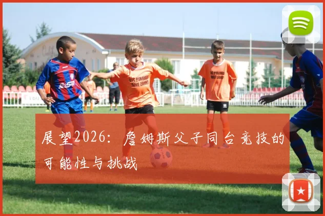 展望2026：詹姆斯父子同台竞技的可能性与挑战