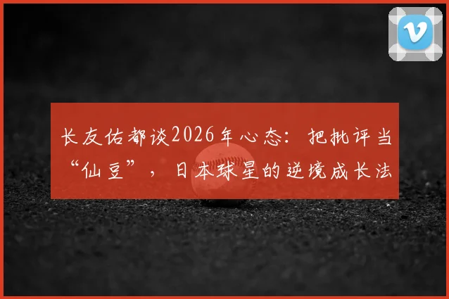 长友佑都谈2026年心态：把批评当“仙豆”，日本球星的逆境成长法，普通人如何借鉴？