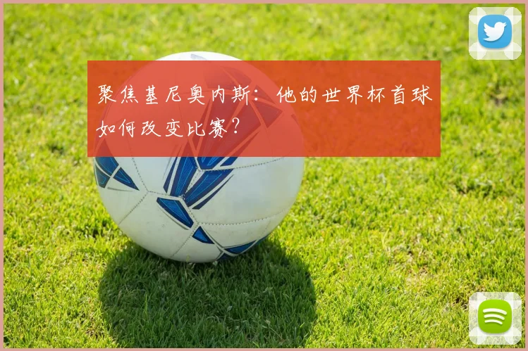 聚焦基尼奥内斯:他的世界杯首球如何改变比赛?