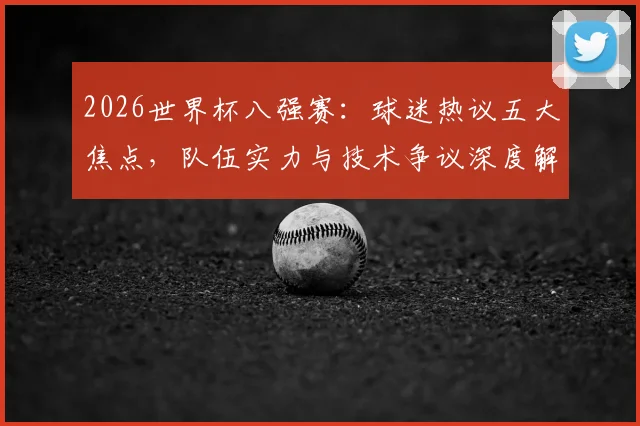 2026世界杯八强赛：球迷热议五大焦点，队伍实力与技术争议深度解读