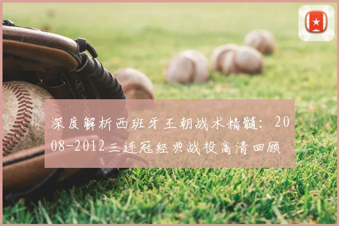 深度解析西班牙王朝战术精髓：2008-2012三连冠经典战役高清回顾