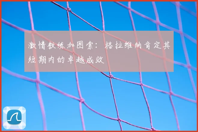 激情教练加图索:格拉维纳肯定其短期内的卓越成效