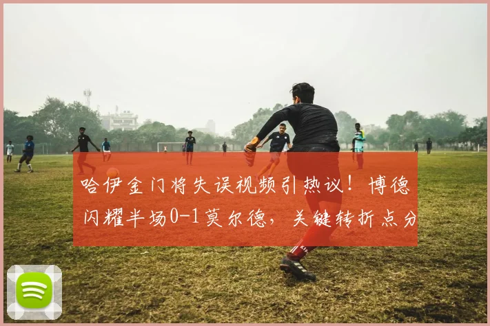 哈伊金门将失误视频引热议!博德闪耀半场0-1莫尔德,关键转折点分析