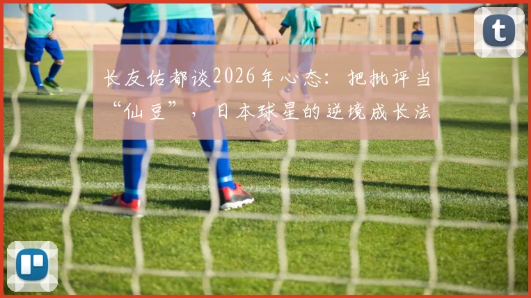 长友佑都谈2026年心态：把批评当“仙豆”，日本球星的逆境成长法，普通人如何借鉴？