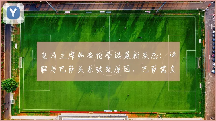 皇马主席弗洛伦蒂诺最新表态:详解与巴萨关系破裂原因,巴萨需负主要责任