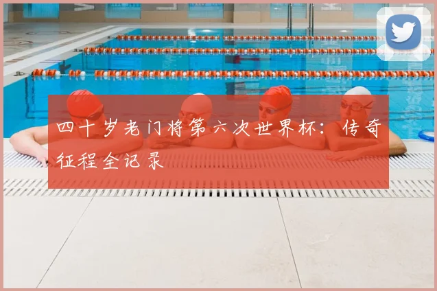 四十岁老门将第六次世界杯：传奇征程全记录