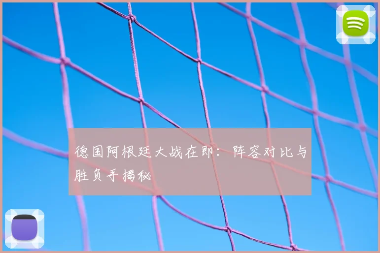 德国阿根廷大战在即：阵容对比与胜负手揭秘
