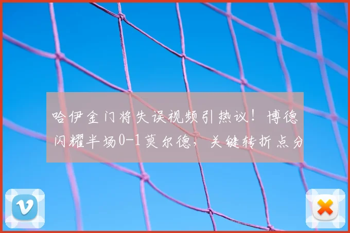 哈伊金门将失误视频引热议!博德闪耀半场0-1莫尔德,关键转折点分析