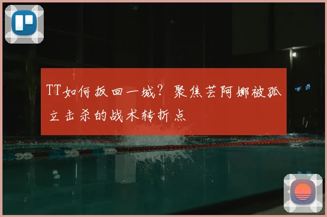 TT如何扳回一城？聚焦芸阿娜被孤立击杀的战术转折点
